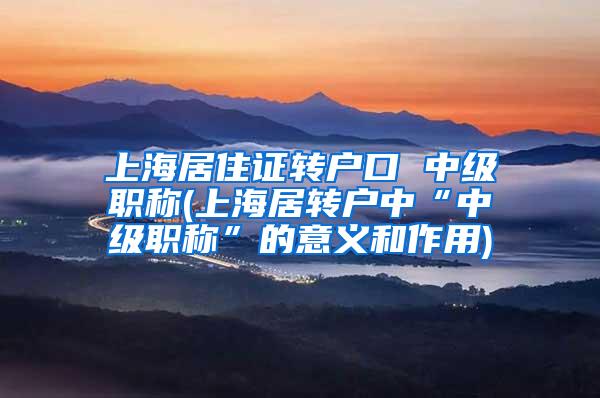 上海居住证转户口 中级职称(上海居转户中“中级职称”的意义和作用)