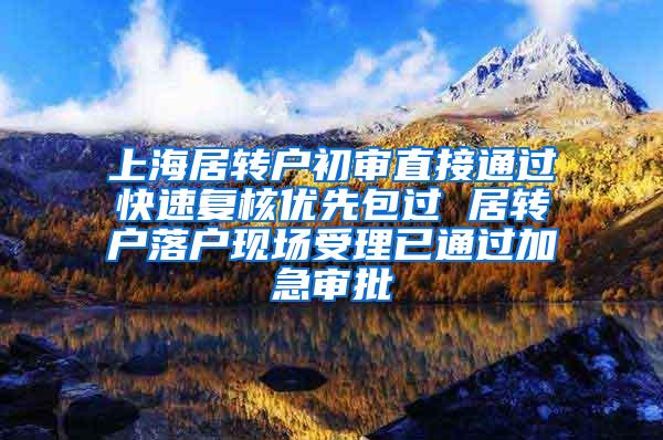 上海居转户初审直接通过快速复核优先包过 居转户落户现场受理已通过加急审批