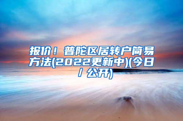 报价！普陀区居转户简易方法(2022更新中)(今日／公开)