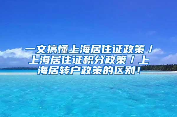 一文搞懂上海居住证政策／上海居住证积分政策／上海居转户政策的区别！