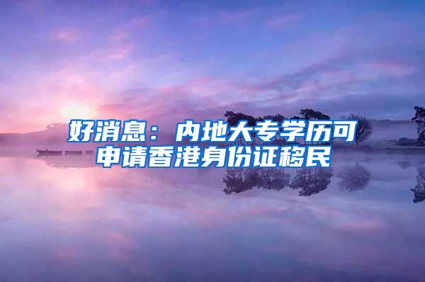 好消息：内地大专学历可申请香港身份证移民