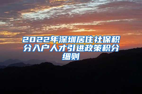 2022年深圳居住社保积分入户人才引进政策积分细则