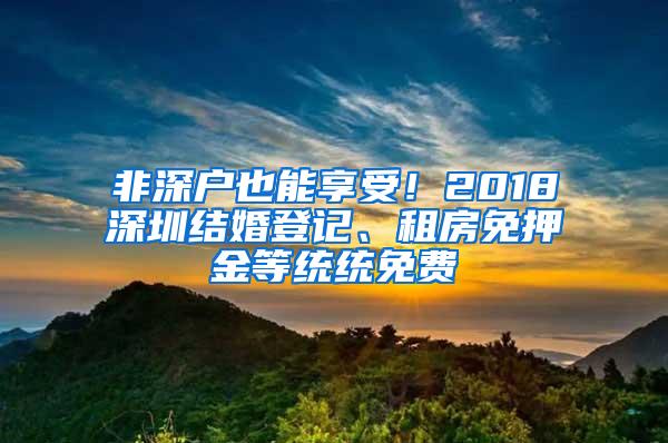 非深户也能享受！2018深圳结婚登记、租房免押金等统统免费