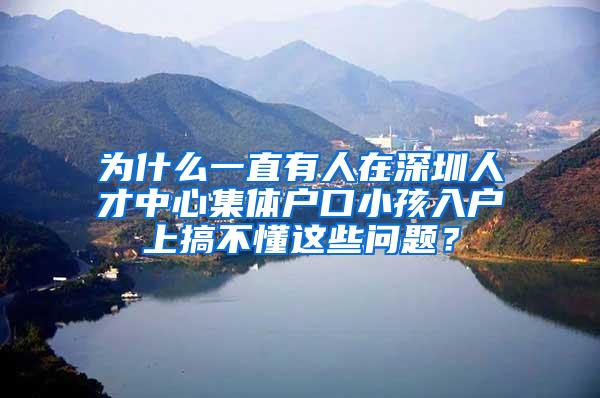 为什么一直有人在深圳人才中心集体户口小孩入户上搞不懂这些问题？