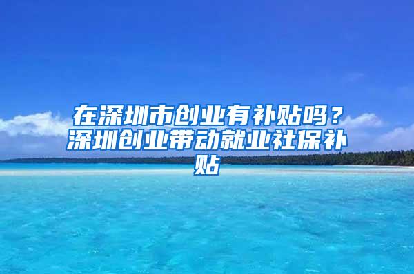 在深圳市创业有补贴吗？深圳创业带动就业社保补贴