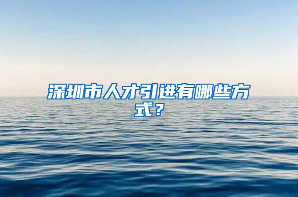深圳市人才引进有哪些方式？