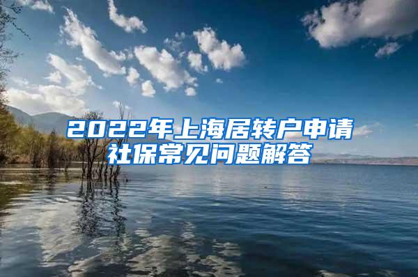 2022年上海居转户申请社保常见问题解答