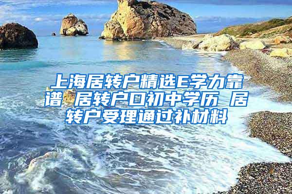 上海居转户精选E学力靠谱 居转户口初中学历 居转户受理通过补材料