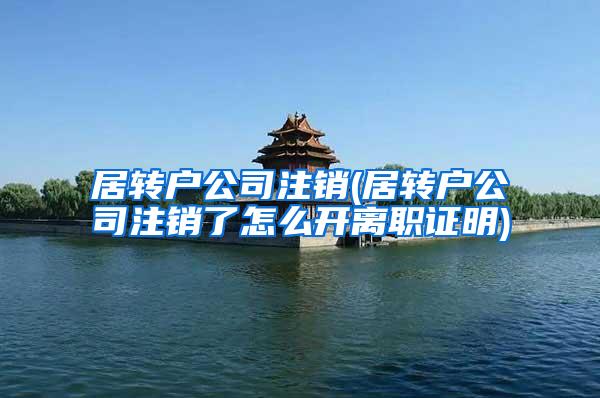居转户公司注销(居转户公司注销了怎么开离职证明)