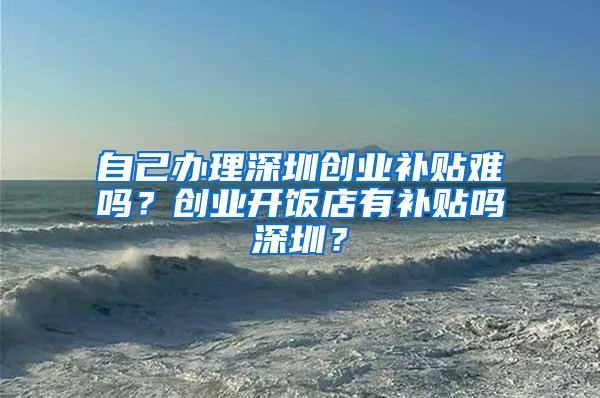 自己办理深圳创业补贴难吗？创业开饭店有补贴吗深圳？