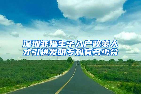 深圳非婚生子入户政策人才引进发明专利有多少分