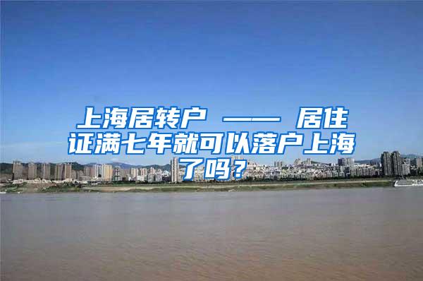上海居转户 —— 居住证满七年就可以落户上海了吗？
