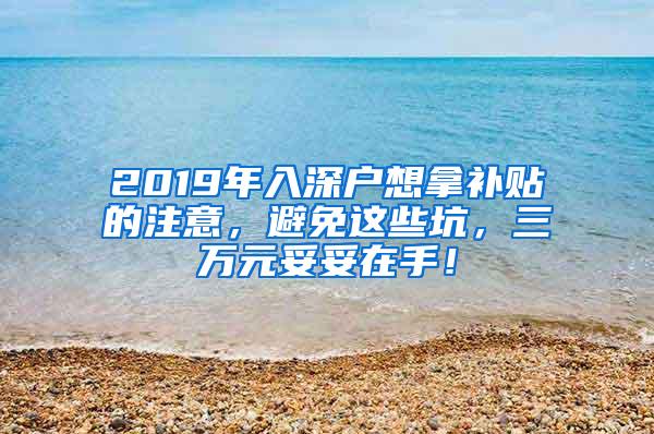 2019年入深户想拿补贴的注意，避免这些坑，三万元妥妥在手！