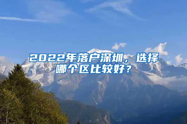 2022年落户深圳，选择哪个区比较好？