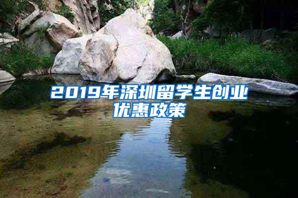 2019年深圳留学生创业优惠政策