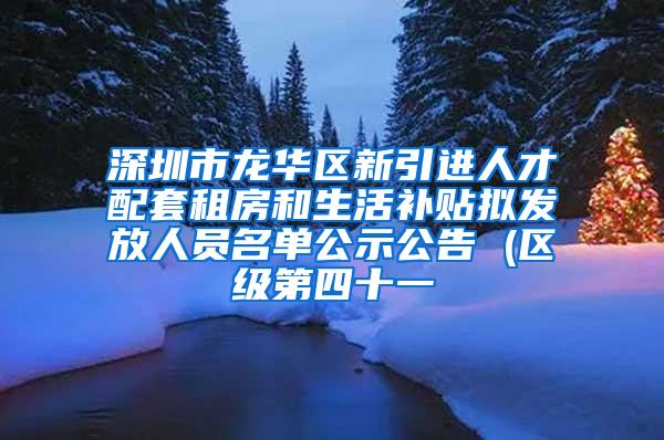 深圳市龙华区新引进人才配套租房和生活补贴拟发放人员名单公示公告 (区级第四十一