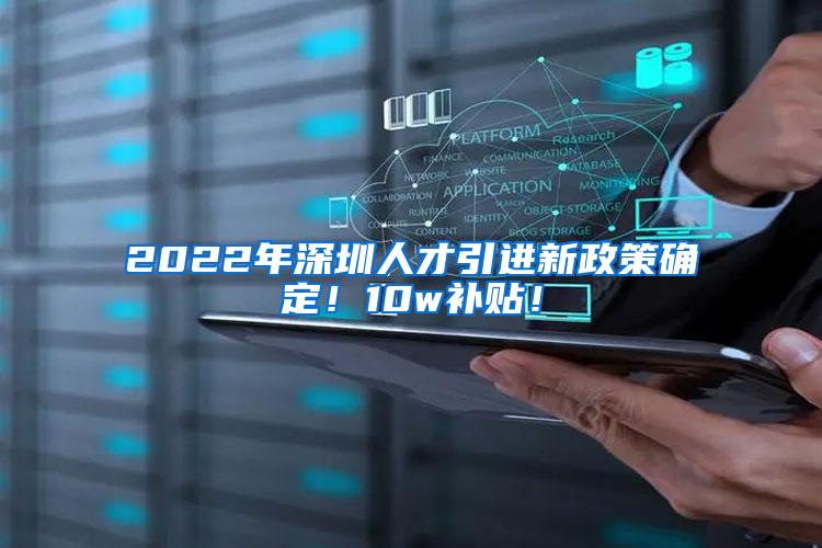 2022年深圳人才引进新政策确定！10w补贴！