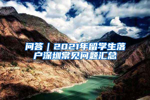 问答｜2021年留学生落户深圳常见问题汇总