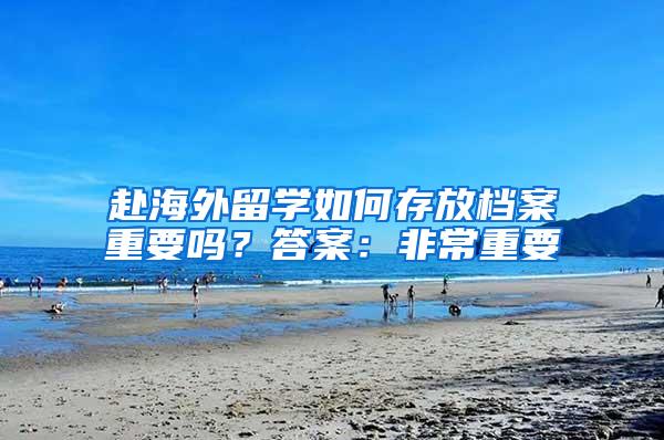 赴海外留学如何存放档案重要吗？答案：非常重要