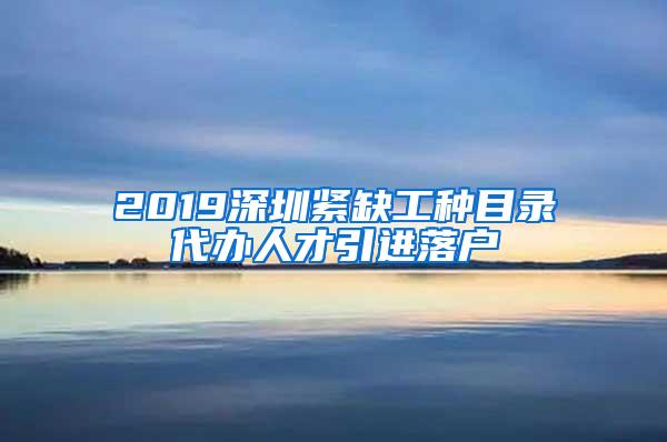 2019深圳紧缺工种目录代办人才引进落户