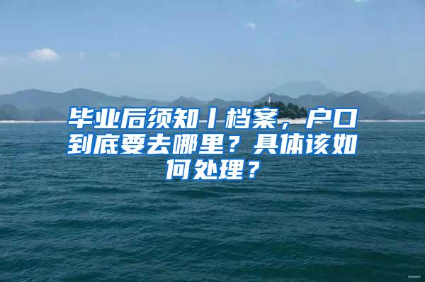 毕业后须知丨档案，户口到底要去哪里？具体该如何处理？