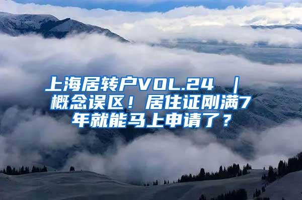 上海居转户VOL.24 ｜ 概念误区！居住证刚满7年就能马上申请了？