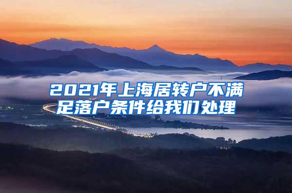 2021年上海居转户不满足落户条件给我们处理