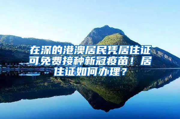 在深的港澳居民凭居住证可免费接种新冠疫苗！居住证如何办理？
