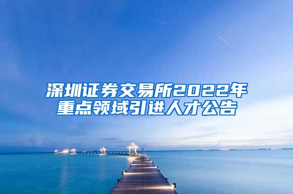 深圳证券交易所2022年重点领域引进人才公告