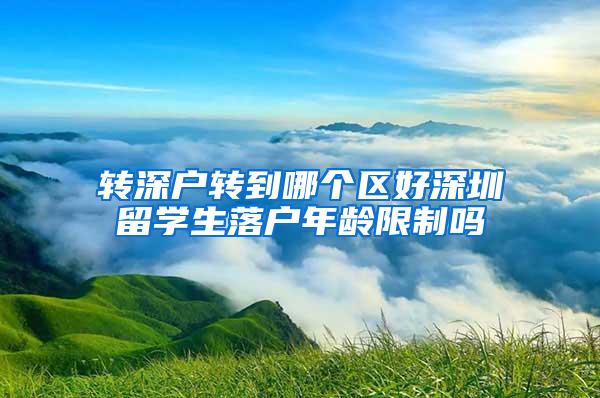 转深户转到哪个区好深圳留学生落户年龄限制吗