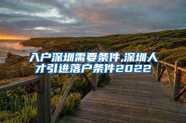 入户深圳需要条件,深圳人才引进落户条件2022