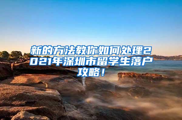新的方法教你如何处理2021年深圳市留学生落户攻略！
