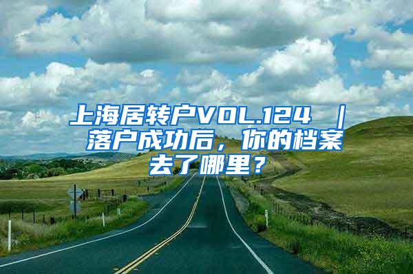 上海居转户VOL.124 ｜ 落户成功后，你的档案去了哪里？