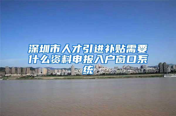 深圳市人才引进补贴需要什么资料申报入户窗口系统