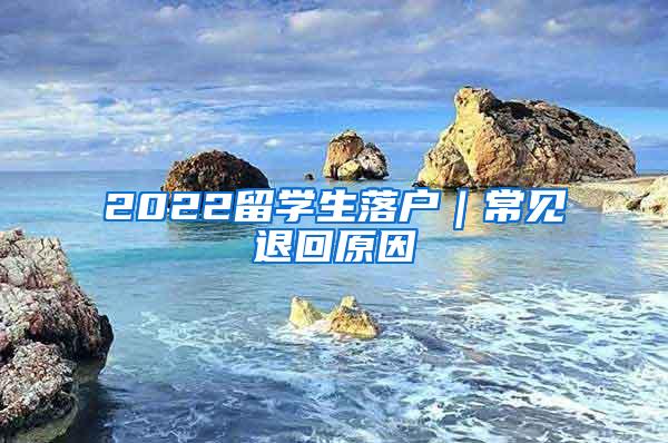 2022留学生落户｜常见退回原因
