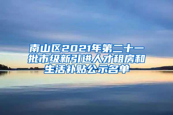 南山区2021年第二十一批市级新引进人才租房和生活补贴公示名单