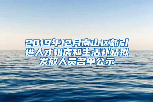 2019年12月南山区新引进人才租房和生活补贴拟发放人员名单公示