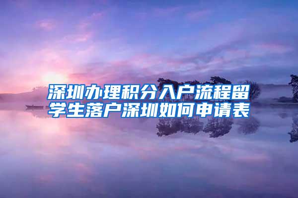 深圳办理积分入户流程留学生落户深圳如何申请表