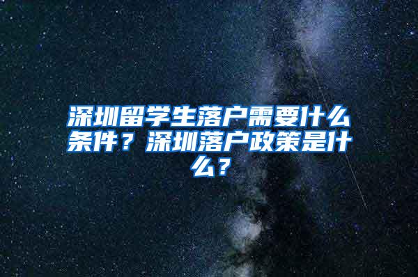 深圳留学生落户需要什么条件？深圳落户政策是什么？