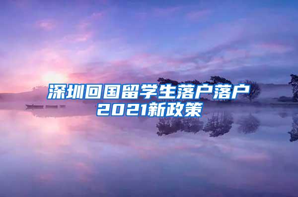 深圳回国留学生落户落户2021新政策