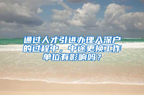 通过人才引进办理入深户的过程中，中途更换工作单位有影响吗？