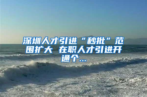 深圳人才引进“秒批”范围扩大 在职人才引进开通个...