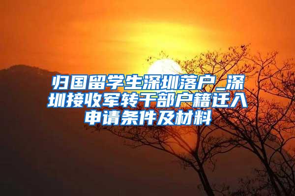 归国留学生深圳落户_深圳接收军转干部户籍迁入申请条件及材料