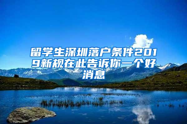 留学生深圳落户条件2019新规在此告诉你一个好消息