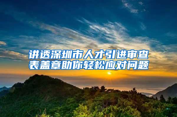 讲透深圳市人才引进审查表盖章助你轻松应对问题