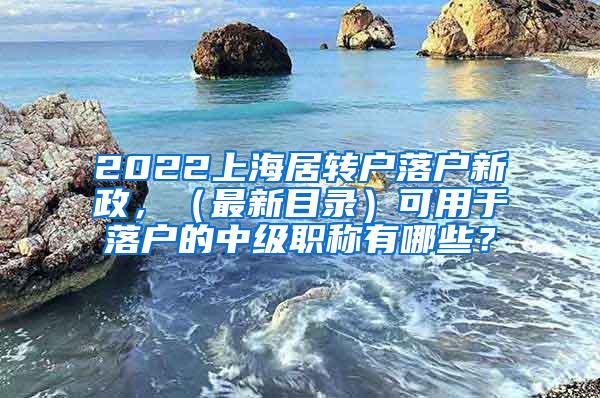 2022上海居转户落户新政，（最新目录）可用于落户的中级职称有哪些？