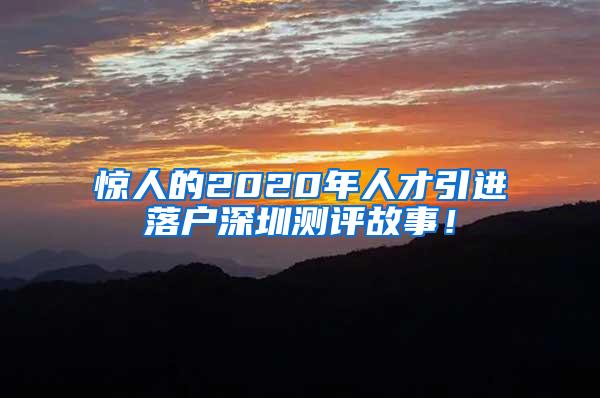 惊人的2020年人才引进落户深圳测评故事！