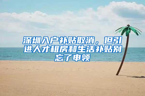 深圳入户补贴取消，但引进人才租房和生活补贴别忘了申领