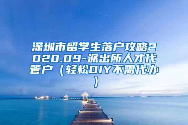 深圳市留学生落户攻略2020.09-派出所人才代管户（轻松DIY不需代办）