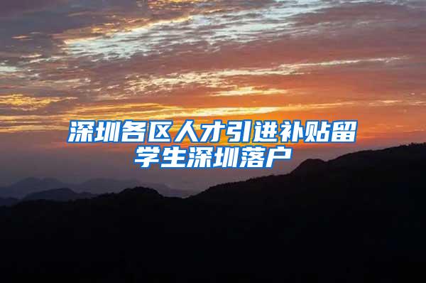 深圳各区人才引进补贴留学生深圳落户